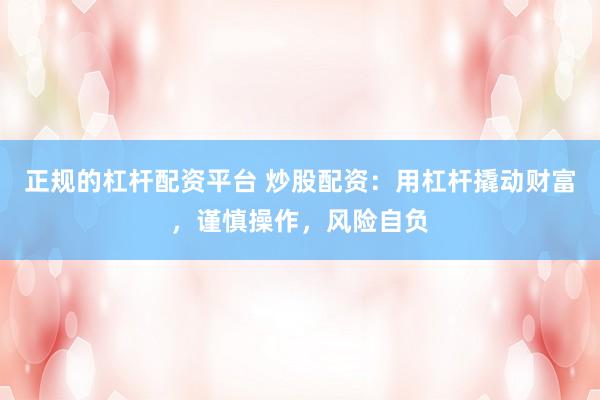正规的杠杆配资平台 炒股配资：用杠杆撬动财富，谨慎操作，风险自负