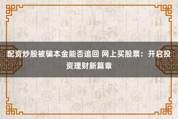 配资炒股被骗本金能否追回 网上买股票：开启投资理财新篇章