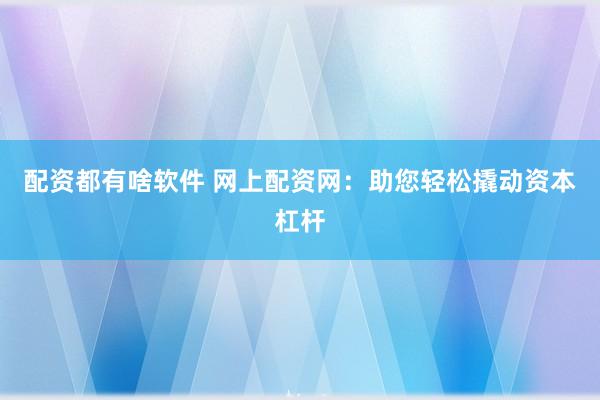 配资都有啥软件 网上配资网:助您轻松撬动资本杠杆