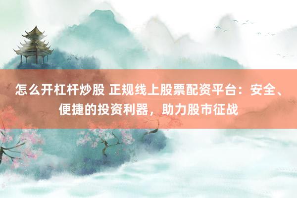 怎么开杠杆炒股 正规线上股票配资平台：安全、便捷的投资利器，助力股市征战