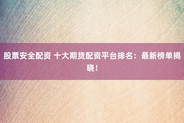 股票安全配资 十大期货配资平台排名：最新榜单揭晓！