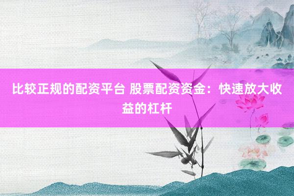 比较正规的配资平台 股票配资资金：快速放大收益的杠杆