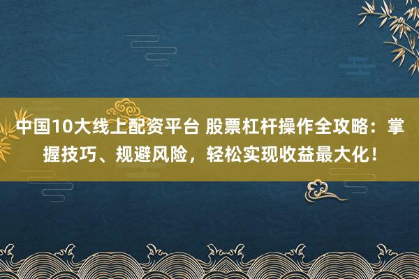 中国10大线上配资平台 股票杠杆操作全攻略：掌握技巧、规避风险，轻松实现收益最大化！