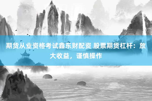 期货从业资格考试鑫东财配资 股票期货杠杆：放大收益，谨慎操作