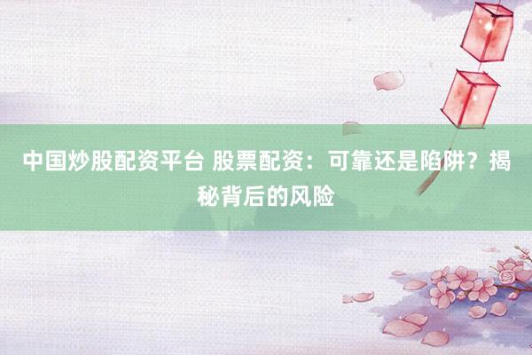 中国炒股配资平台 股票配资：可靠还是陷阱？揭秘背后的风险