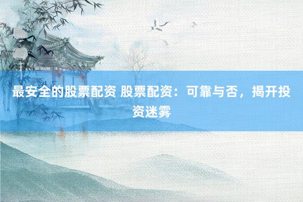 最安全的股票配资 股票配资:可靠与否,揭开投资迷雾