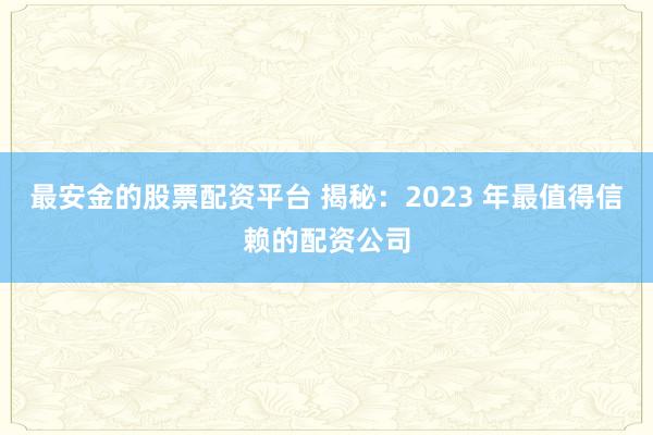 最安金的股票配资平台 揭秘：2023 年最值得信赖的配资公司