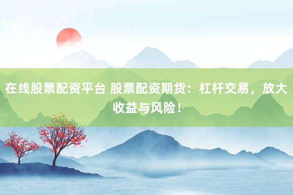 在线股票配资平台 股票配资期货：杠杆交易，放大收益与风险！