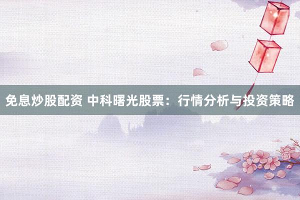 免息炒股配资 中科曙光股票:行情分析与投资策略