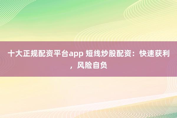十大正规配资平台app 短线炒股配资：快速获利，风险自负