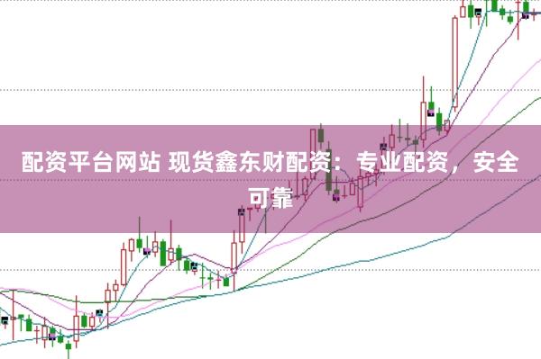 配资平台网站 现货鑫东财配资：专业配资，安全可靠