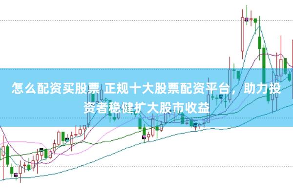 怎么配资买股票 正规十大股票配资平台，助力投资者稳健扩大股市收益