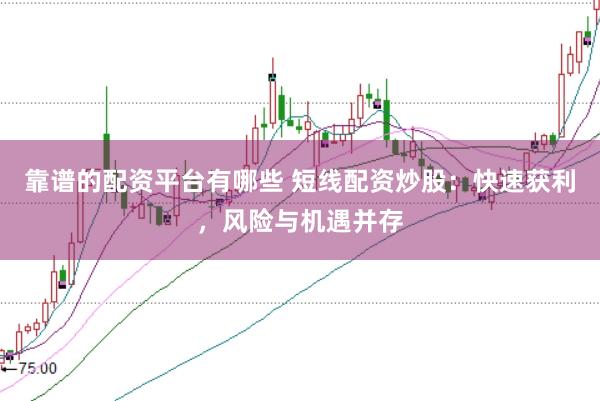 靠谱的配资平台有哪些 短线配资炒股：快速获利，风险与机遇并存