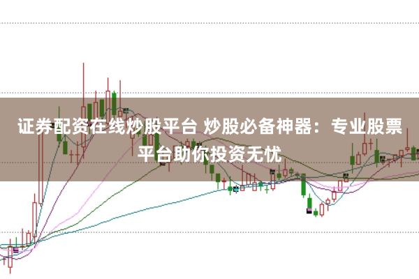 证券配资在线炒股平台 炒股必备神器：专业股票平台助你投资无忧