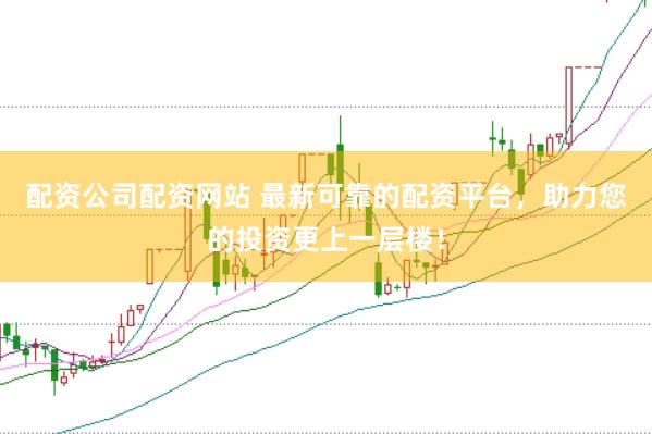 配资公司配资网站 最新可靠的配资平台,助力您的投资更上一层楼!