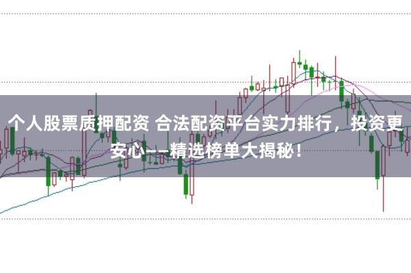 个人股票质押配资 合法配资平台实力排行，投资更安心——精选榜单大揭秘！
