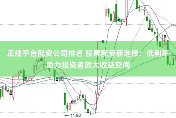 正规平台配资公司排名 股票配资新选择：低利率助力投资者放大收益空间