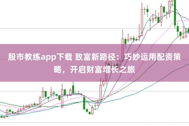 股市教练app下载 致富新路径：巧妙运用配资策略，开启财富增长之旅