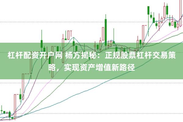 杠杆配资开户网 杨方揭秘：正规股票杠杆交易策略，实现资产增值新路径