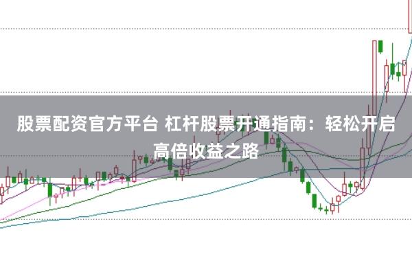 股票配资官方平台 杠杆股票开通指南：轻松开启高倍收益之路