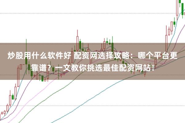 炒股用什么软件好 配资网选择攻略：哪个平台更靠谱？一文教你挑选最佳配资网站！
