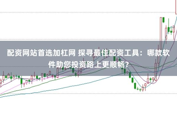 配资网站首选加杠网 探寻最佳配资工具:哪款软件助您投资路上更顺畅?