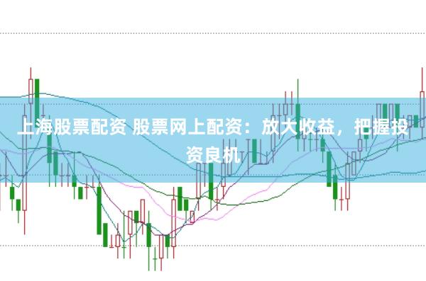 上海股票配资 股票网上配资：放大收益，把握投资良机