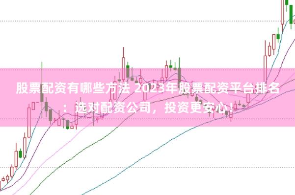 股票配资有哪些方法 2023年股票配资平台排名：选对配资公司，投资更安心！