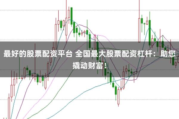 最好的股票配资平台 全国最大股票配资杠杆：助您撬动财富！