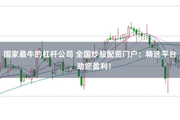国家最牛的杠杆公司 全国炒股配资门户:精选平台,助您盈利!