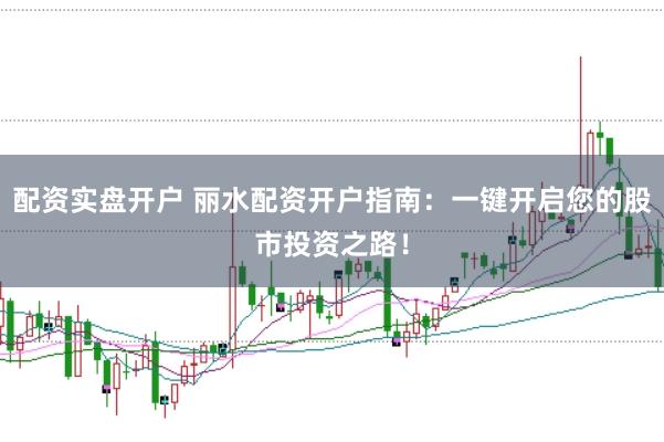 配资实盘开户 丽水配资开户指南:一键开启您的股市投资之路!
