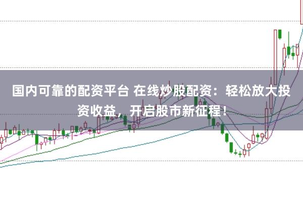 国内可靠的配资平台 在线炒股配资：轻松放大投资收益，开启股市新征程！