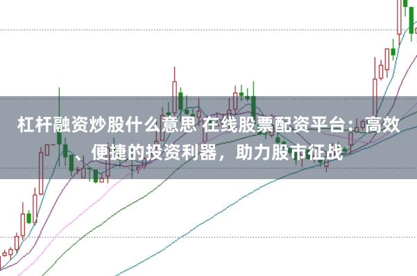 杠杆融资炒股什么意思 在线股票配资平台:高效、便捷的投资利器,助力股市征战