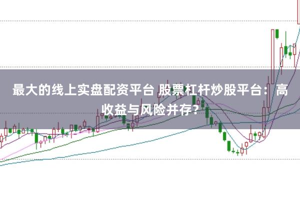 最大的线上实盘配资平台 股票杠杆炒股平台：高收益与风险并存？