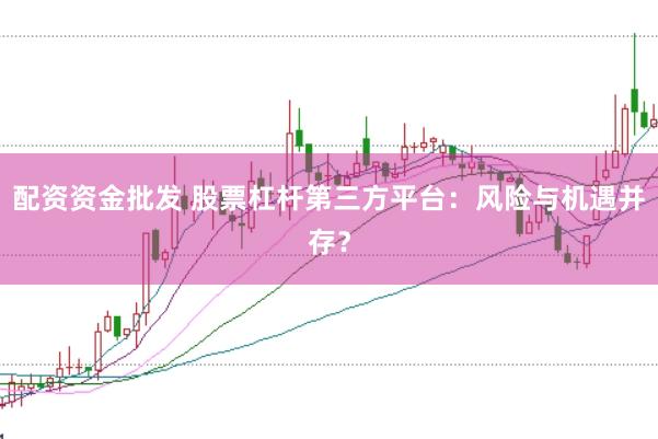 配资资金批发 股票杠杆第三方平台：风险与机遇并存？