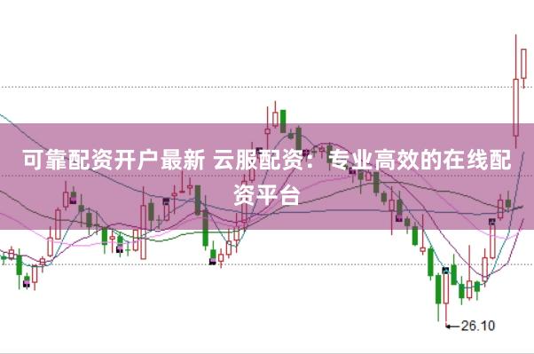 可靠配资开户最新 云服配资：专业高效的在线配资平台