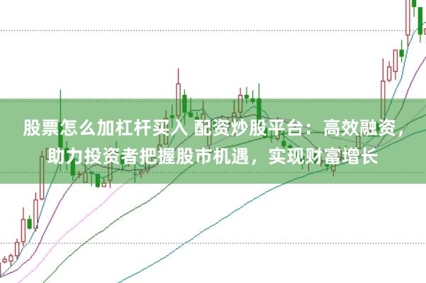 股票怎么加杠杆买入 配资炒股平台：高效融资，助力投资者把握股市机遇，实现财富增长