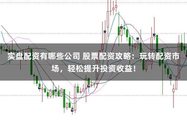 实盘配资有哪些公司 股票配资攻略：玩转配资市场，轻松提升投资收益！