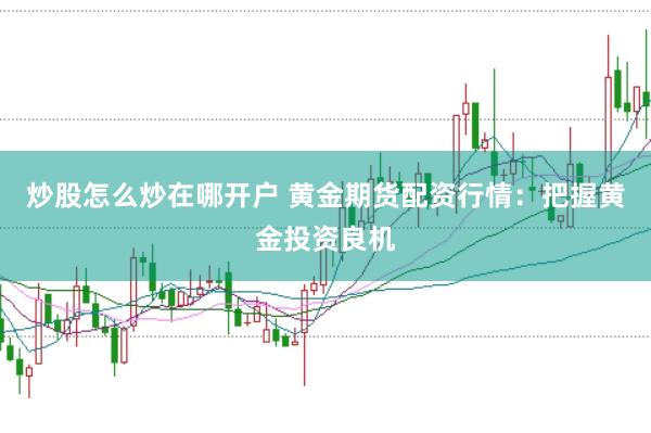 炒股怎么炒在哪开户 黄金期货配资行情：把握黄金投资良机