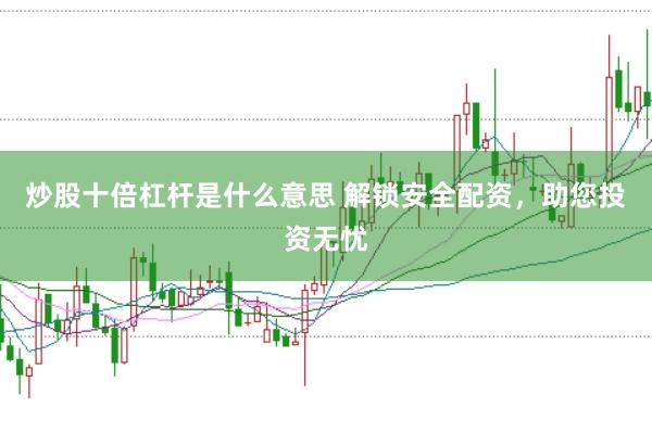 炒股十倍杠杆是什么意思 解锁安全配资，助您投资无忧