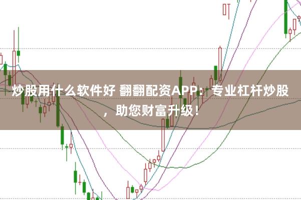 炒股用什么软件好 翻翻配资APP：专业杠杆炒股，助您财富升级！