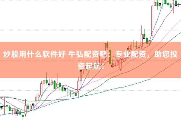 炒股用什么软件好 牛弘配资吧：专业配资，助您投资起航！