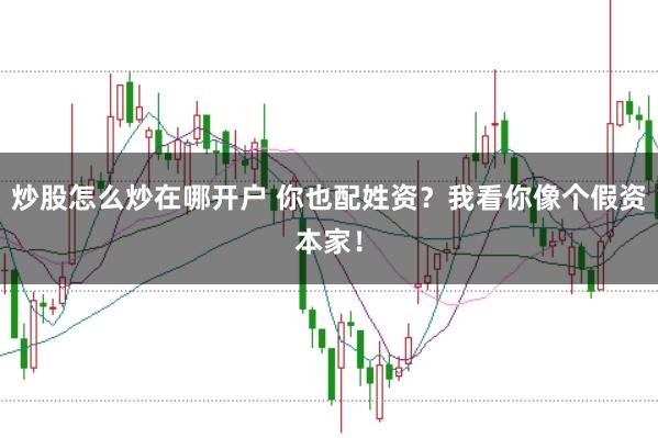炒股怎么炒在哪开户 你也配姓资？我看你像个假资本家！