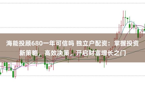 海能投顾680一年可信吗 独立户配资：掌握投资新策略，高效决策，开启财富增长之门