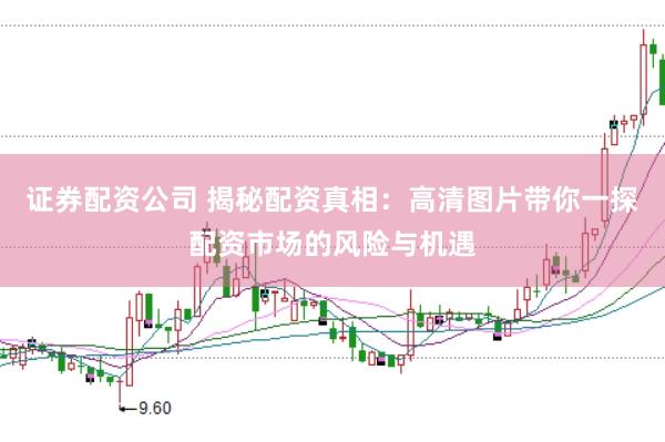 证券配资公司 揭秘配资真相：高清图片带你一探配资市场的风险与机遇
