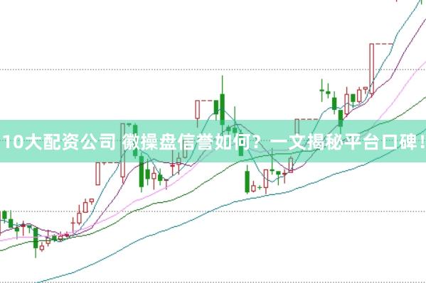10大配资公司 徽操盘信誉如何？一文揭秘平台口碑！