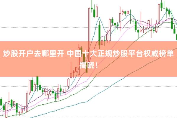 炒股开户去哪里开 中国十大正规炒股平台权威榜单揭晓!