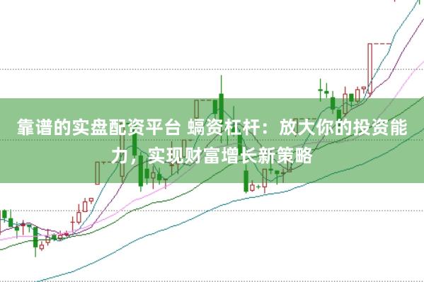 靠谱的实盘配资平台 螎资杠杆：放大你的投资能力，实现财富增长新策略
