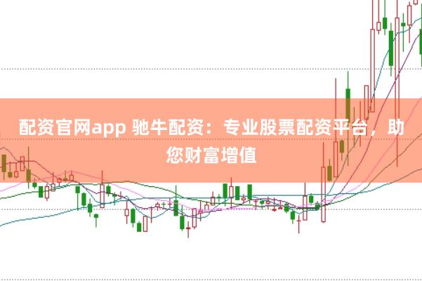 配资官网app 驰牛配资：专业股票配资平台，助您财富增值