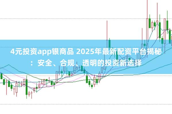 4元投资app银商品 2025年最新配资平台揭秘:安全、合规、透明的投资新选择